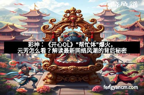 彩神：《开心OL》“帮忙体”爆火，元芳怎么看？解读最新网络风潮的背后秘密